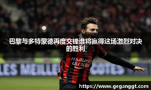 巴黎与多特蒙德再度交锋谁将赢得这场激烈对决的胜利