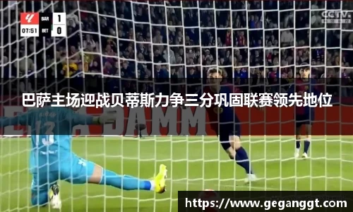 巴萨主场迎战贝蒂斯力争三分巩固联赛领先地位