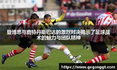 登博思与鹿特丹斯巴达的激烈对决揭示了足球战术的魅力与团队精神
