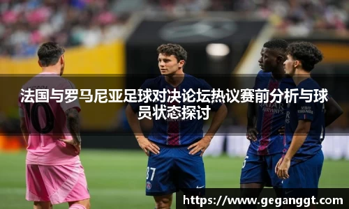 法国与罗马尼亚足球对决论坛热议赛前分析与球员状态探讨