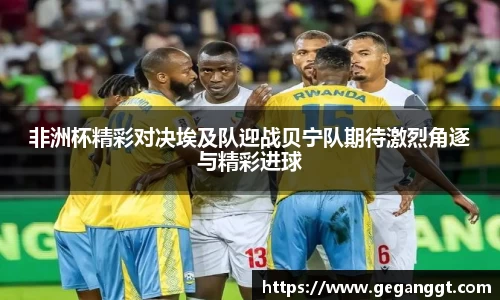 非洲杯精彩对决埃及队迎战贝宁队期待激烈角逐与精彩进球