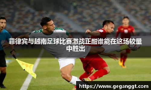菲律宾与越南足球比赛激战正酣谁能在这场较量中胜出